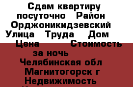 Сдам квартиру посуточно › Район ­ Орджоникидзевский › Улица ­ Труда  › Дом ­ 27 › Цена ­ 600 › Стоимость за ночь ­ 500 - Челябинская обл., Магнитогорск г. Недвижимость » Квартиры аренда посуточно   . Челябинская обл.,Магнитогорск г.